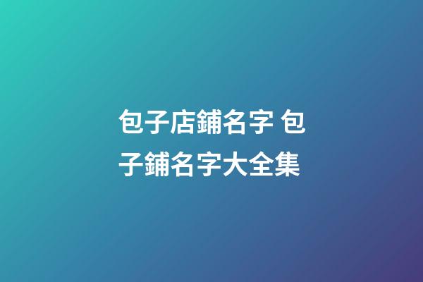 包子店鋪名字 包子鋪名字大全集-第1張-店鋪起名-玄機(jī)派